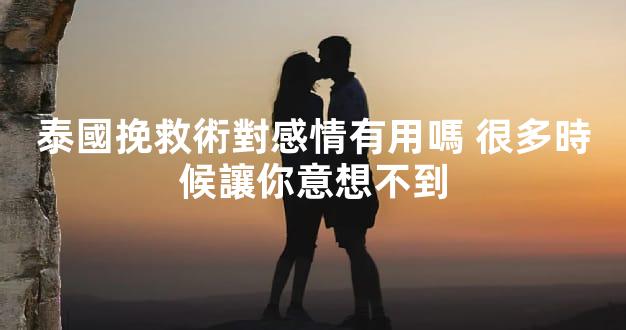 泰國挽救術對感情有用嗎 很多時候讓你意想不到